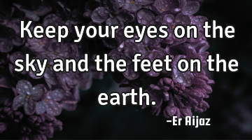 Keep your eyes on the sky and the feet on the earth.
