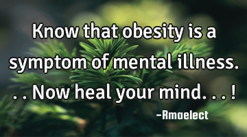 Know that obesity is a symptom of mental illness... Now heal your mind...!