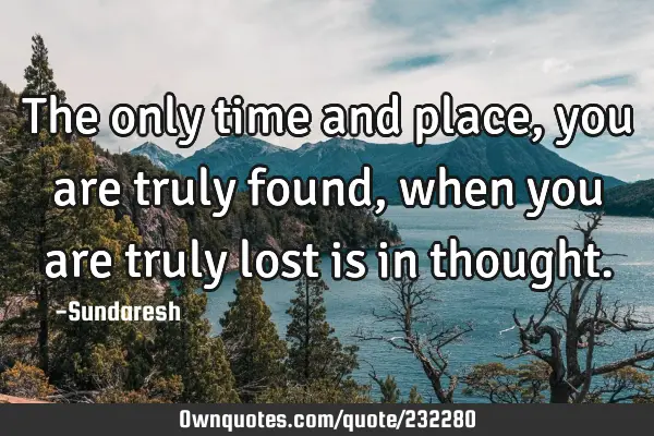 The only time and place, you are truly found, when you are truly lost is in