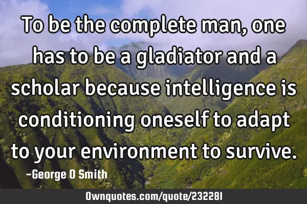 To be the complete man, one has to be a gladiator and a scholar because intelligence is