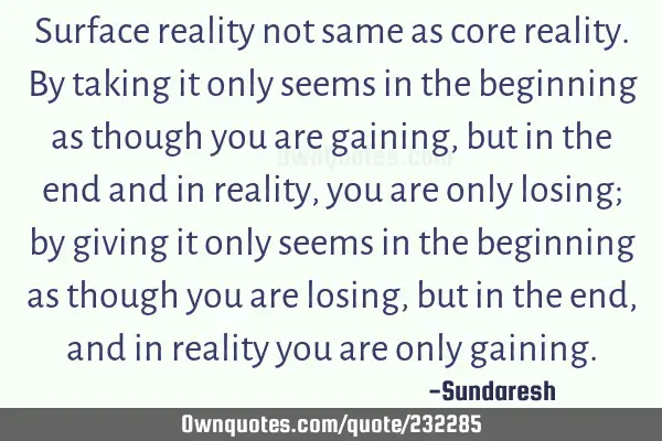 Surface reality not same as core reality. By taking it only seems in the beginning as though you