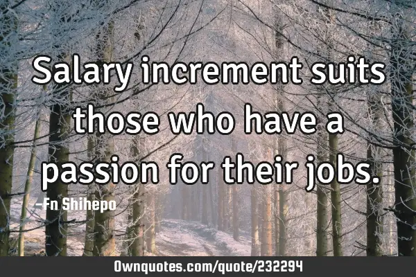 Salary increment suits those who have a passion for their jobs.:  