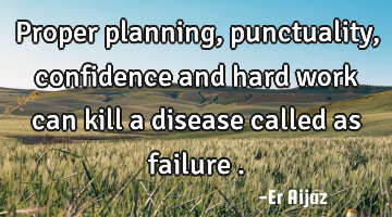Proper planning, punctuality , confidence and  hard work can kill a disease called as failure  .