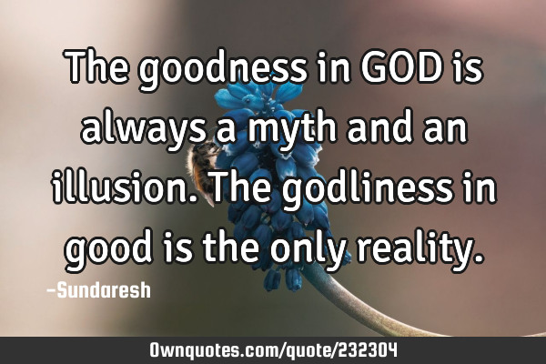 The goodness in GOD is always a myth and an illusion. The godliness in good is the only