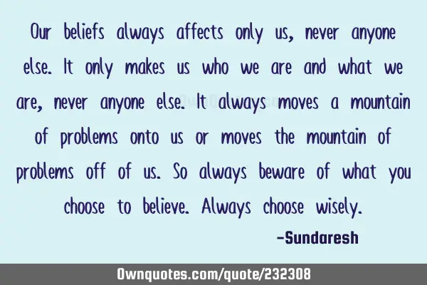 Our beliefs always affects only us, never anyone else. It only  makes us who we are and what we are,