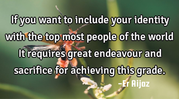 If you want to include your identity with the top most people of the world It requires great