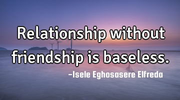 Relationship without friendship is baseless.
