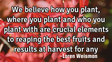 We believe how you plant, where you plant and who you plant with are crucial elements to reaping