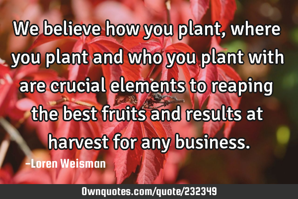 We believe how you plant, where you plant and who you plant with are crucial elements to reaping