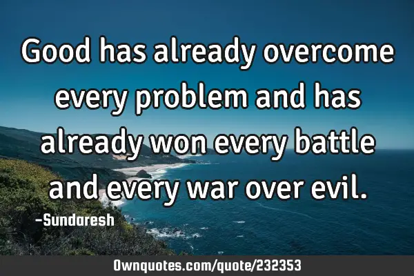 Good has already overcome every problem and has already won every battle and every war over