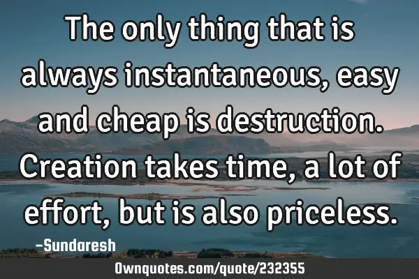 The only thing that is always instantaneous, easy and cheap is destruction. Creation takes time, a