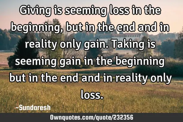 Giving is seeming loss in the beginning, but in the end and in reality only gain. Taking is seeming