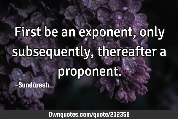 First be an exponent, only  subsequently, thereafter a