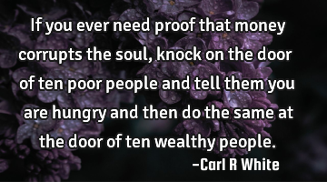 If you ever need proof that money corrupts the soul, knock on the door of ten poor people and tell