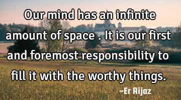 Our mind has an infinite  amount of space . It is our first and foremost responsibility to fill it