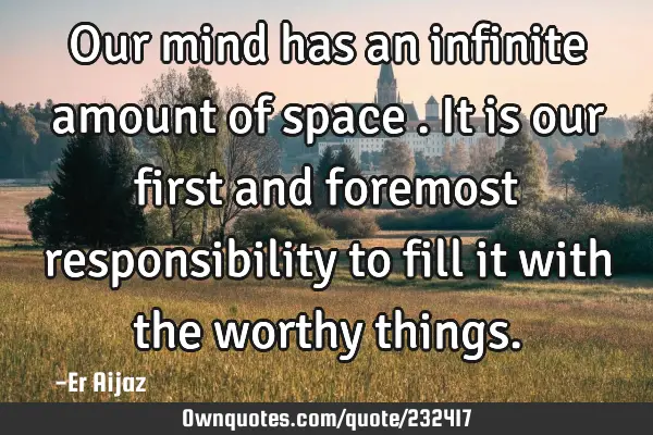 Our mind has an infinite  amount of space . It is our first and foremost responsibility to fill it
