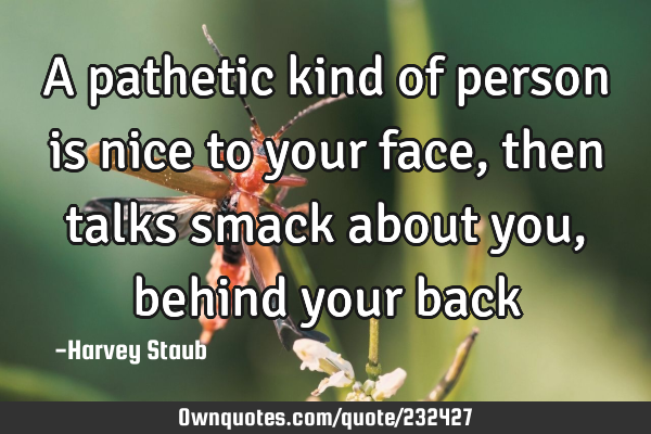 A pathetic kind of person is nice to your face, then talks smack about you, behind your