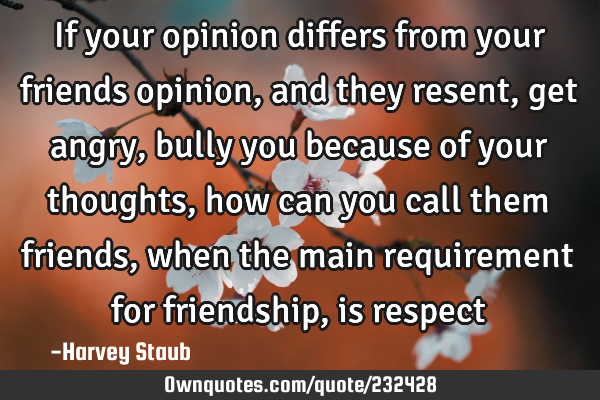 If your opinion differs from your friends opinion, and they resent, get angry, bully you because of