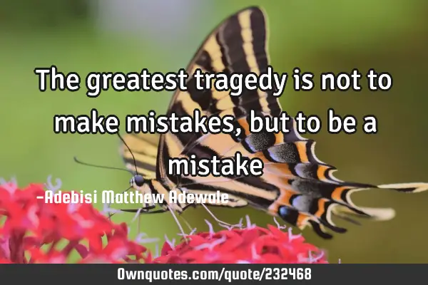 The greatest tragedy is not to make mistakes, but to be a