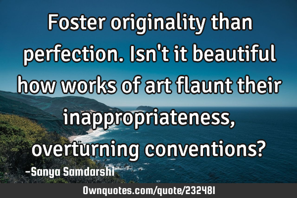 Foster originality than perfection.
Isn