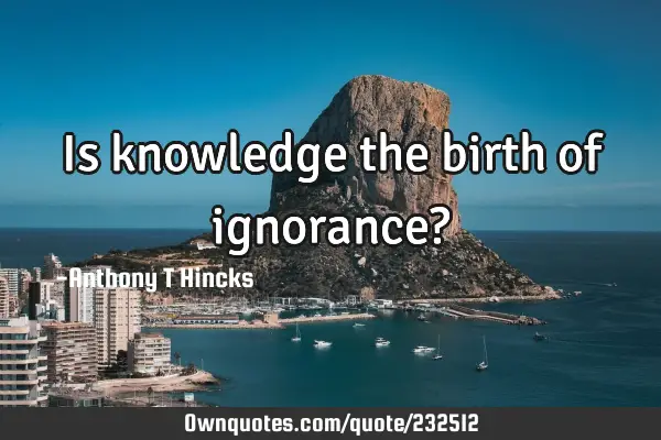 Is knowledge the birth of ignorance?