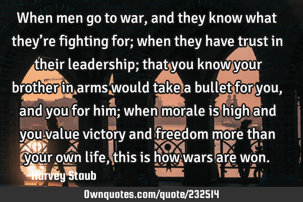When men go to war, and they know what they’re fighting for; when  they have trust in their