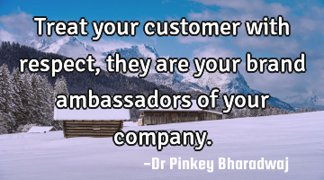 Treat your customer with respect, they are your brand ambassadors of your company.