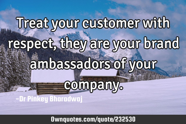 Treat your customer with respect, they are your brand ambassadors of your