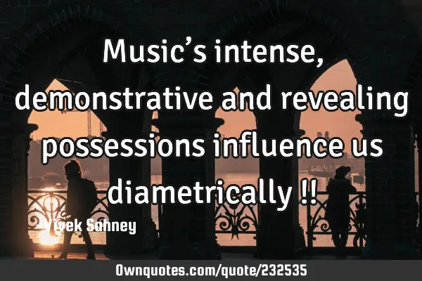 Music’s 
intense, 
demonstrative
and revealing 
possessions 
influence us 
diametrically !!