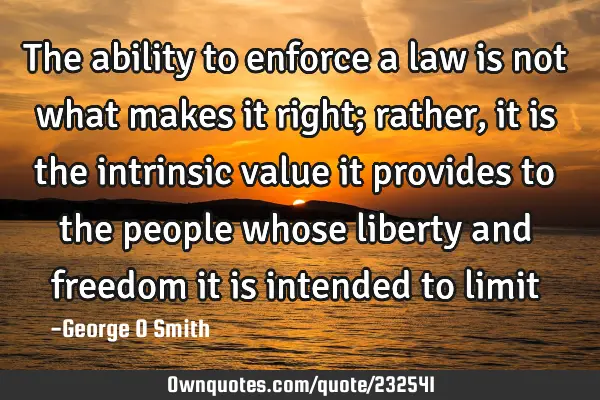 The ability to enforce a law is not what makes it right; rather, it is the intrinsic value it