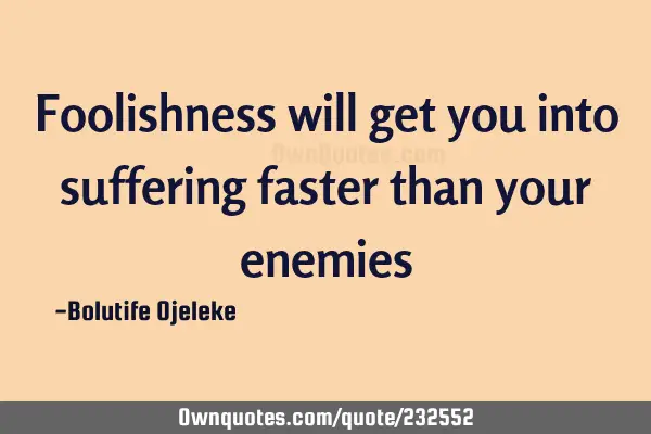 Foolishness will get you into suffering faster than your