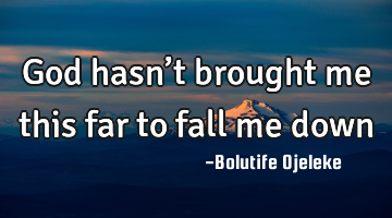 God hasn’t brought me this far to fall me down