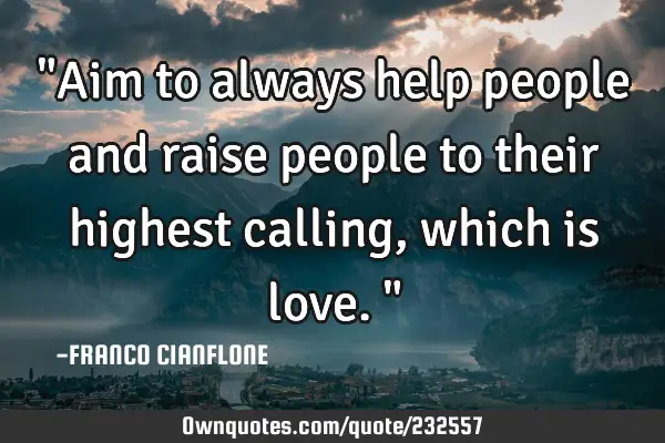 "Aim to always help people and raise people to their highest calling, which is love."
