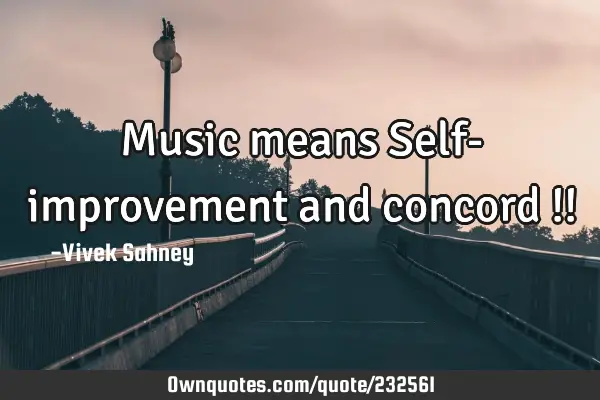Music means 
Self- improvement 
and concord !!