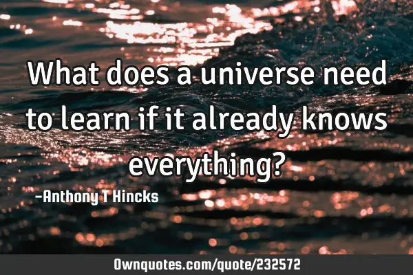 What does a universe need to learn if it already knows everything?