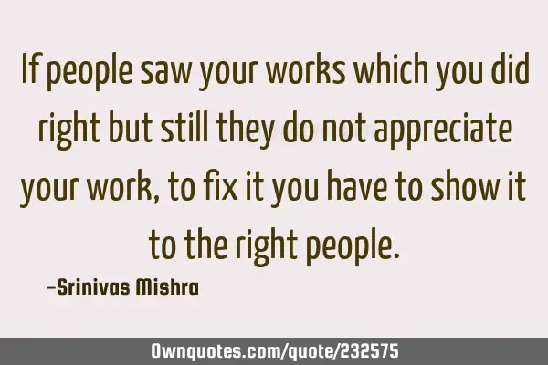 If people saw your works which you did right but still they do not appreciate your work, to fix it