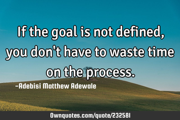 If the goal is not defined, you don