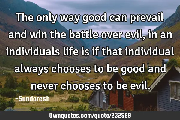 The only way good can prevail and win the battle over evil, in an individuals life is if that