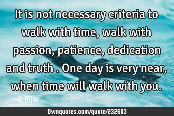 It is not necessary criteria   to walk with time , walk with passion , patience  , dedication  and