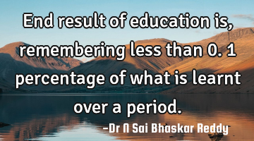 End result of education is, remembering less than 0.1 percentage of what is learnt over a period.