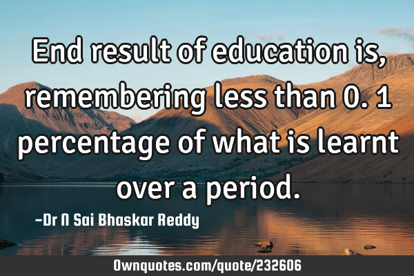 End result of education is, remembering less than 0.1 percentage of what is learnt over a