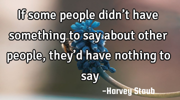If some people didn’t have something to say about other people, they’d have nothing to say