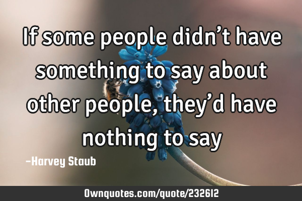 If some people didn’t have something to say about other people, they’d have nothing to