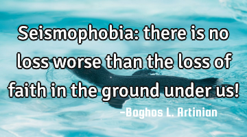 Seismophobia: there is no loss worse than the loss of faith in the ground under us!