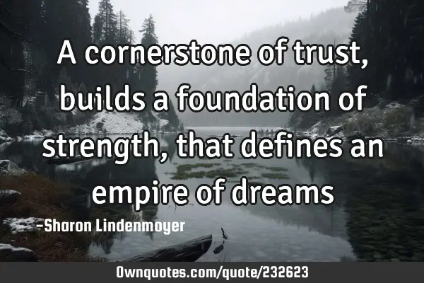 A cornerstone of trust, builds a foundation of strength, that defines an empire of