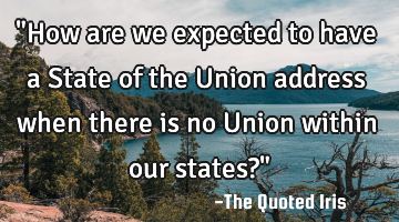 "How are we expected to have a State of the Union address when there is no Union within our states?"