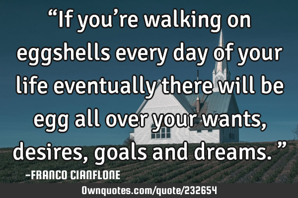 “If you’re walking on eggshells every day of your life eventually there will be egg all over