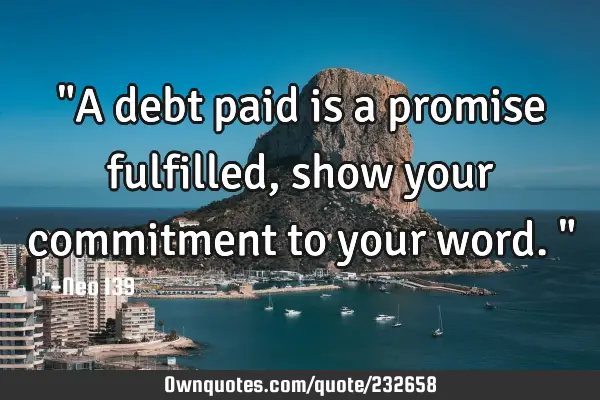 "A debt paid is a promise fulfilled, show your commitment to your word."