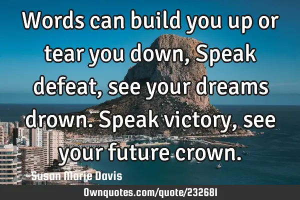 Words can build you up or tear you down,
Speak defeat, see your dreams drown.
Speak victory, see