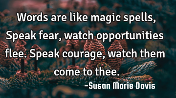 Words are like magic spells,
Speak fear, watch opportunities flee.
Speak courage, watch them come